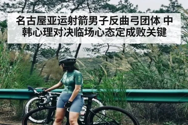 名古屋亚运射箭男子反曲弓团体 中韩心理对决临场心态定成败关键