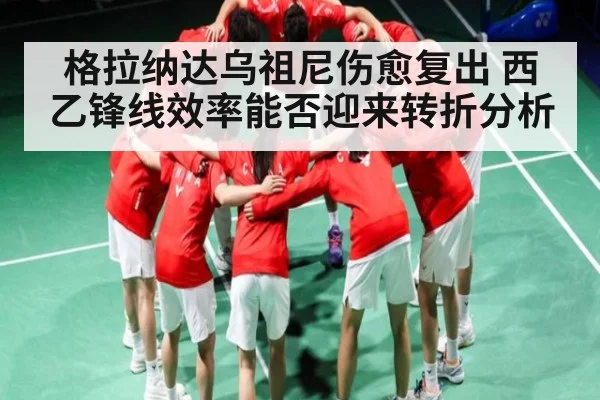 格拉纳达乌祖尼伤愈复出 西乙锋线效率能否迎来转折分析
